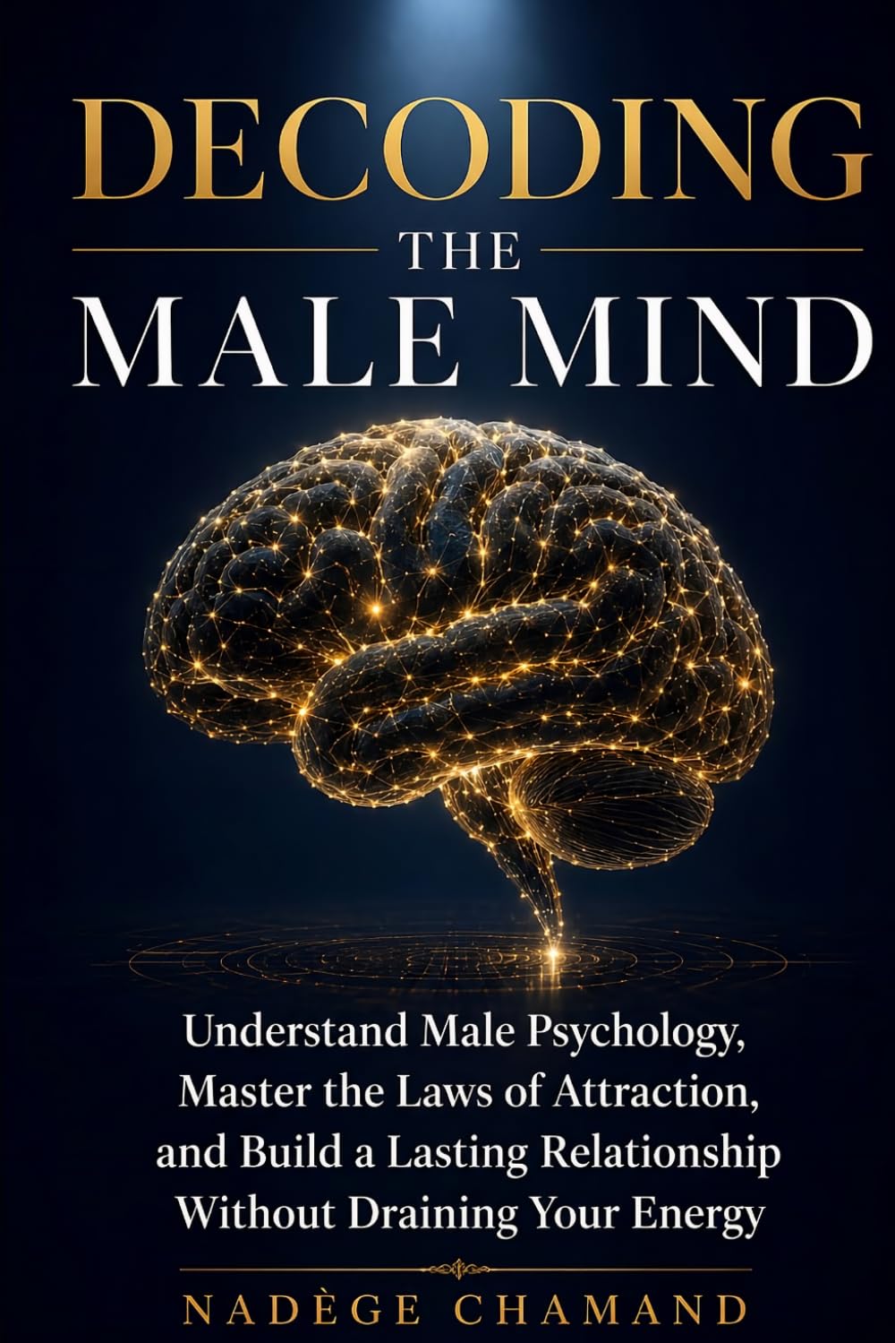 DECODING THE MALE MIND: Understand Male Psychology, Master the Laws of Attraction, and Build a Lasting Relationship Without Draining Your Energy