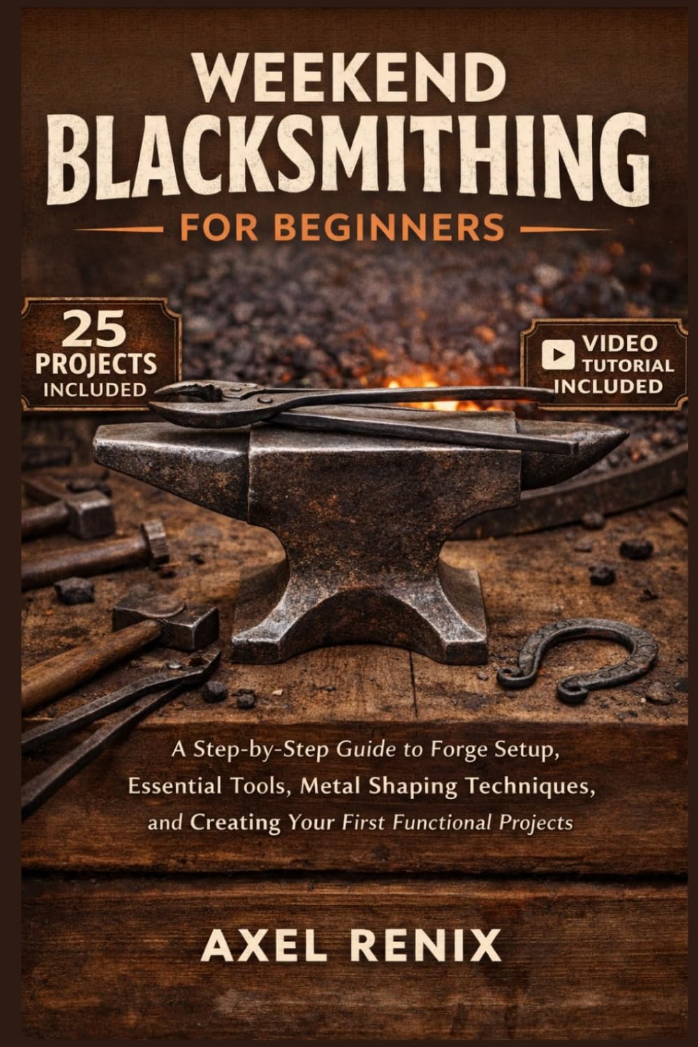 WEEKEND BLACKSMITHING FOR BEGINNERS: A Step-by-Step Guide to Forge Setup, Essential Tools, Metal Shaping Techniques, and Creating Your First Functional Projects