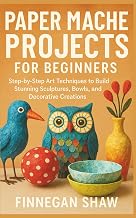 Paper Mache Projects for Beginners: Step-by-Step Art Techniques to Build Stunning Sculptures, Bowls, and Decorative Creations