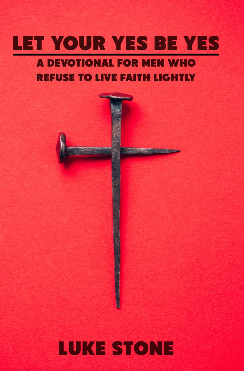 Let Your Yes Be Yes: A Devotional For Men Who Refuse To Live Faith Lightly
