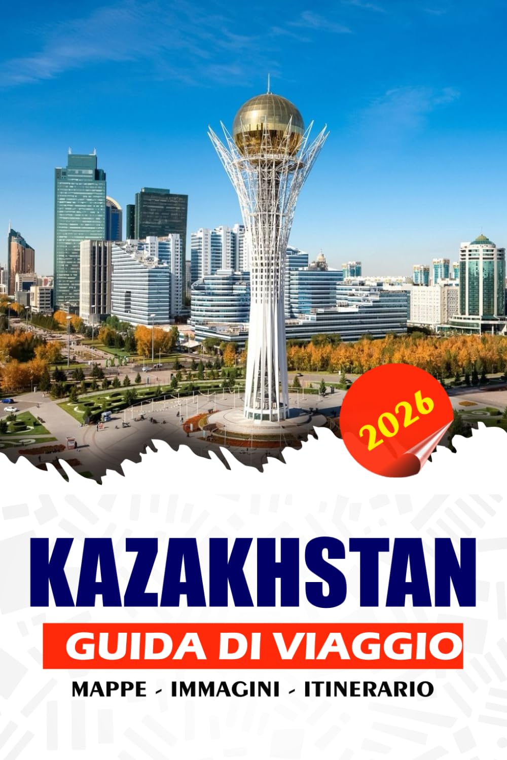 KAZAKHSTAN GUIDA DI VIAGGIO 2026: Scopri paesaggi mozzafiato, il patrimonio della Via della Seta, città moderne e tradizioni nomadi, consigli da ... attrazioni per un'avventura senza intoppi