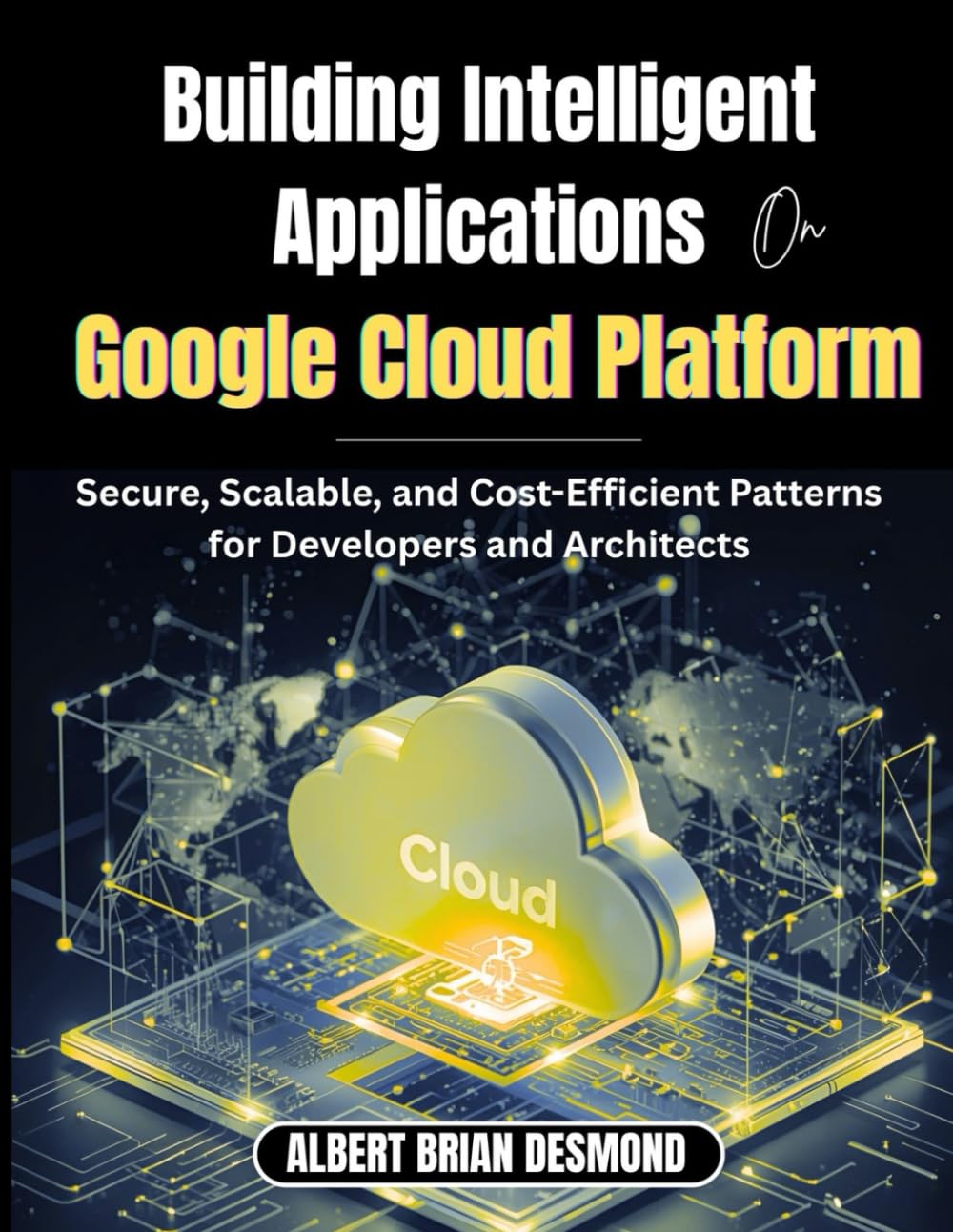 Building Intelligent Applications on Google Cloud Platform: Secure, Scalable, and Cost-Efficient Patterns for Developers and Architects (Networking, Security and Cloud Computing Series)