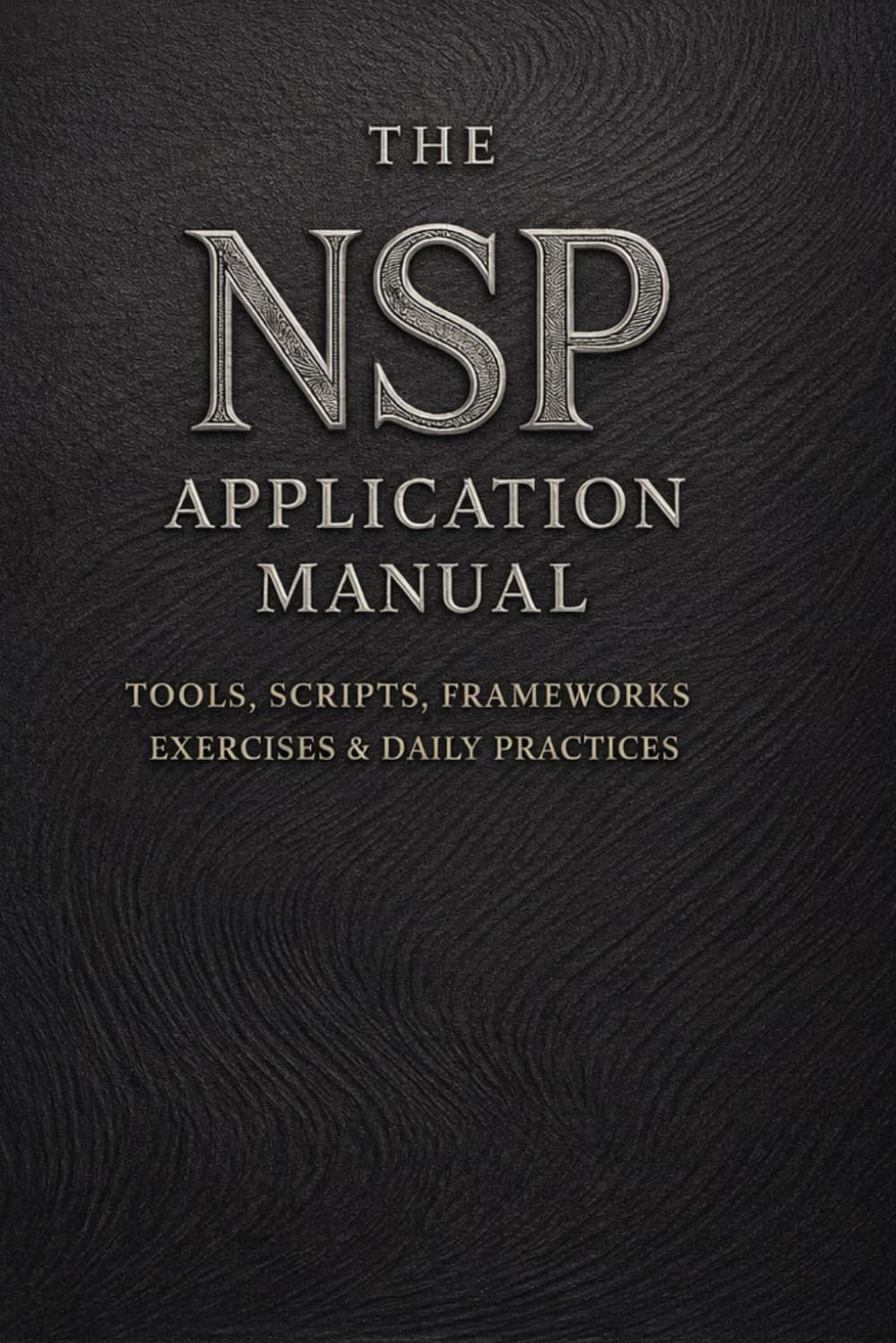 The NSP™ Application Manual: Tools, Scripts, Frameworks, Exercises & Daily Practices: 6 (NSP™ INITIATE LIFE CHANGE SERIES Neuro-Symbolic Programming™ ... Influence, and Human Transformation)