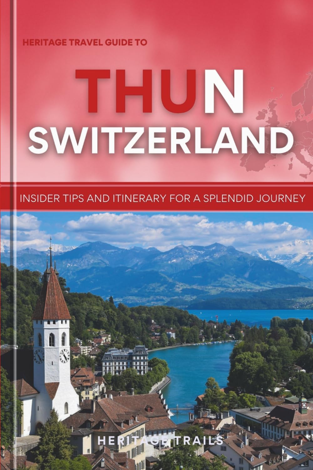 Heritage Travel Guide to THUN Switzerland: Insider tips and itinerary for a splendid journey (Heritage Trails Switzerland)
