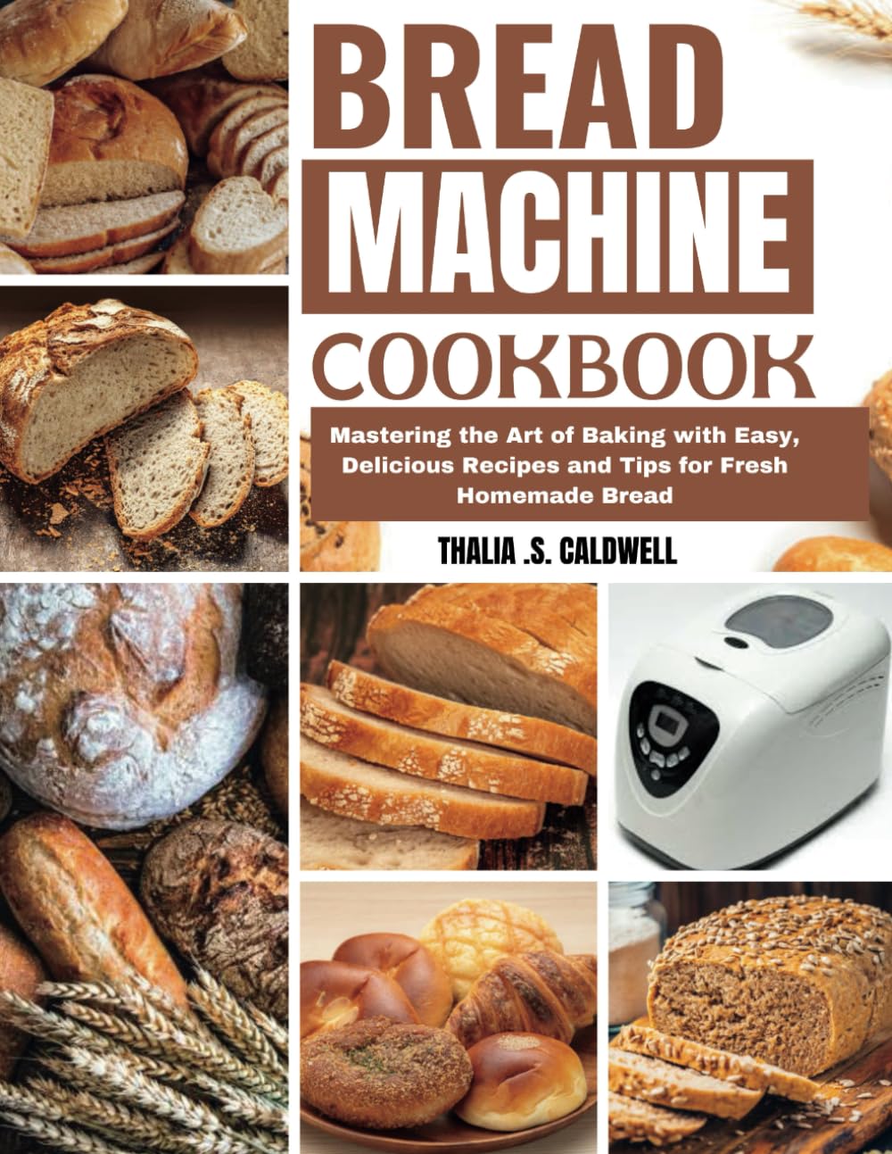 BREAD MACHINE COOKBOOK: Mastering the Art of Baking with Easy, Delicious Recipes and Tips for Fresh Homemade Bread