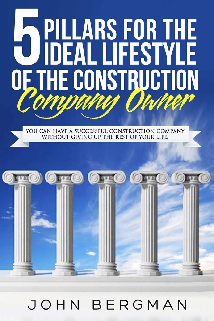 5 Pillars for the Ideal Lifestyle of the Construction Company Owner: You Can Have a Successful Construction Company Without Giving Up the Rest of Your Life