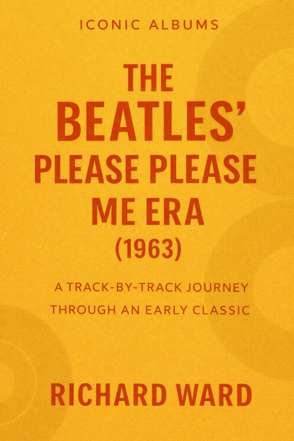 Iconic Albums The Beatles Please Please Me Era (1963): A Track-By-Track Journey Though an Early Classic (Iconic Albums - The Beatles Collection)