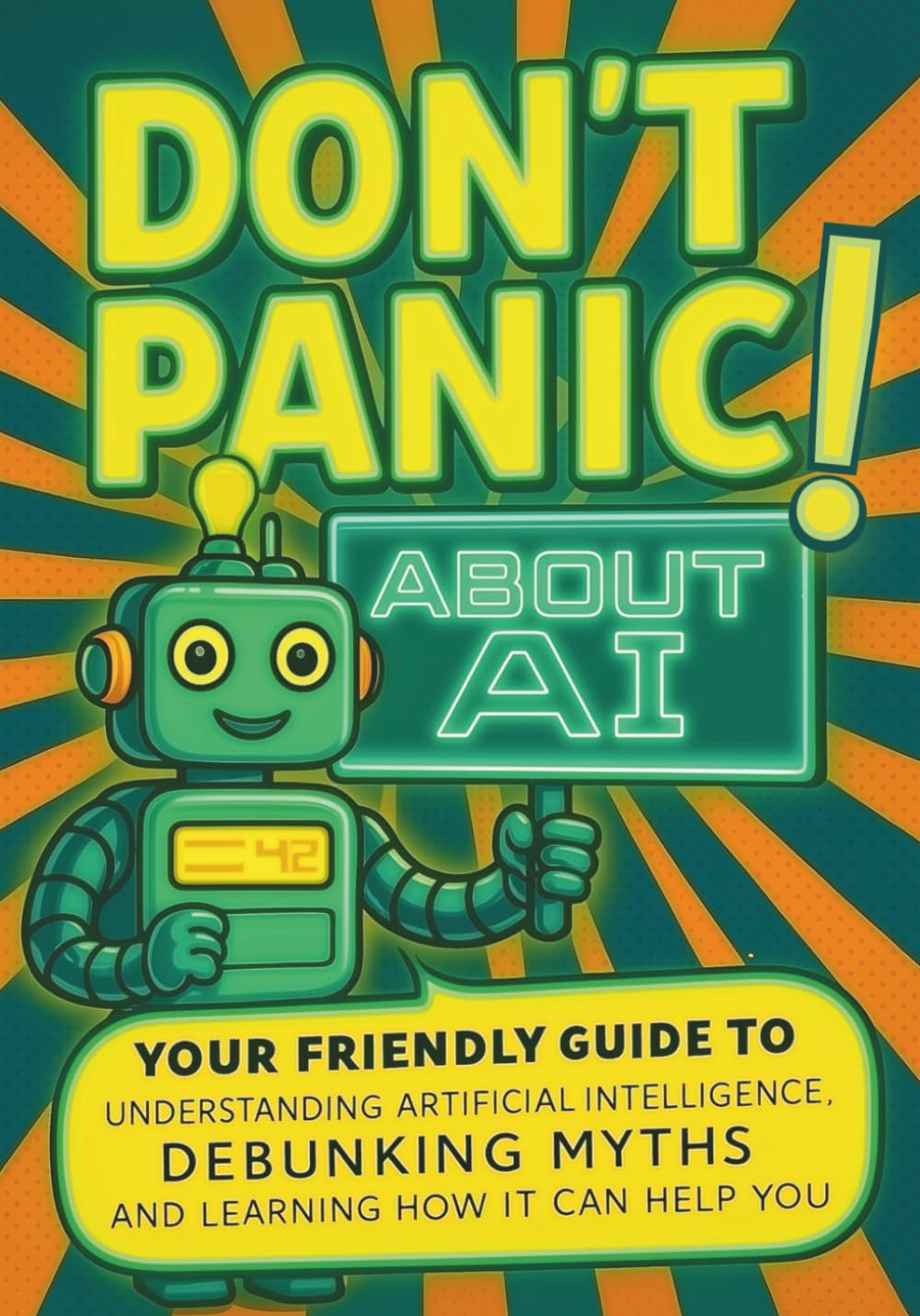 Don't Panic! About AI: Your Friendly Guide to Understanding Artificial Intelligence, Debunking AI Myths, and Learning How it Can Help You