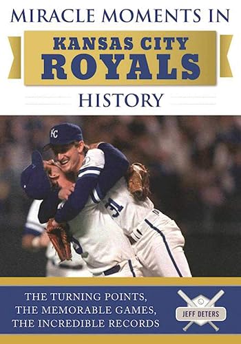 Miracle Moments in Kansas City Royals History: The Turning Points, the Memorable Games, the Incredible Records