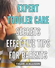 Expert Toddler Care Secrets: Effective Tips for Parents: Unlock the Power of Calm and Confident Parenting with Proven Toddler Care Techniques