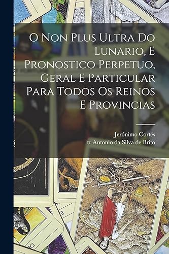 O non plus ultra do lunario, e pronostico perpetuo, geral e particular para todos os reinos e provincias