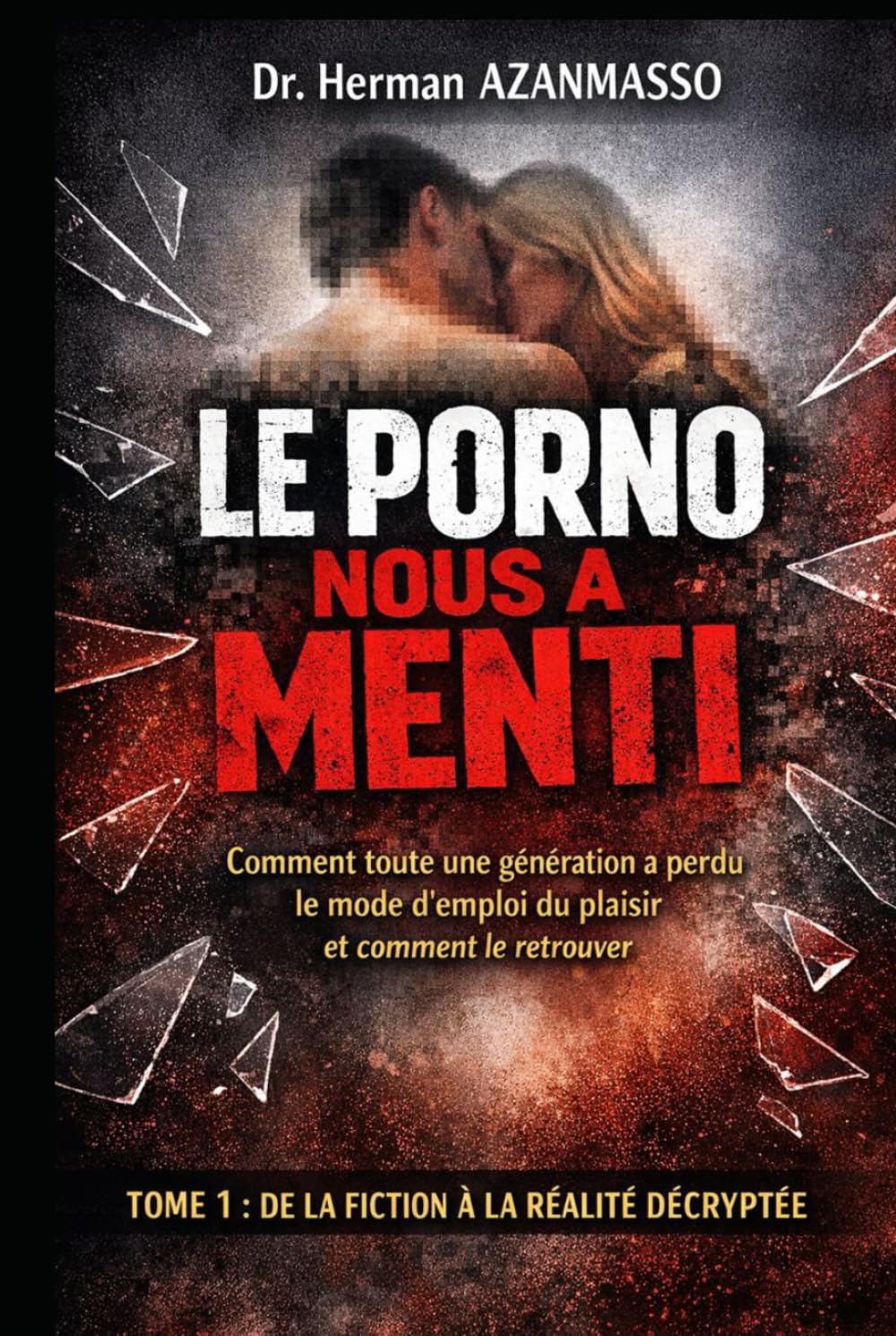 LE PORNO NOUS A MENTI: Comment toute une génération a perdu le mode d'emploi du plaisir et comment le retrouver, Tome 1 : De la fiction à la réalité décryptée