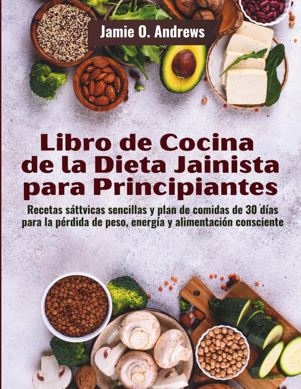Libro de Cocina de la Dieta Jainista para Principiantes: Recetas sáttvicas sencillas y plan de comidas de 30 días para la pérdida de peso, energía y alimentación consciente
