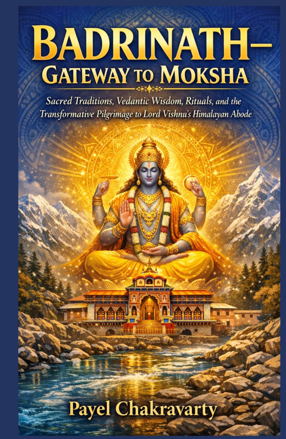 Badrinath - Gateway to Moksha: Sacred Traditions, Vedantic Wisdom, Rituals, and the Transformative Pilgrimage to Lord Vishnu’s Himalayan Abode