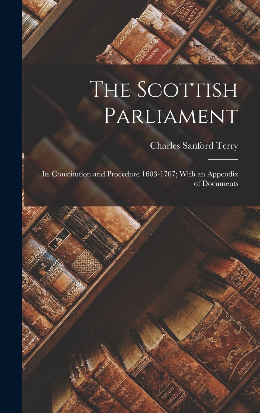The Scottish Parliament: Its Constitution and Procedure 1603-1707; With an Appendix of Documents
