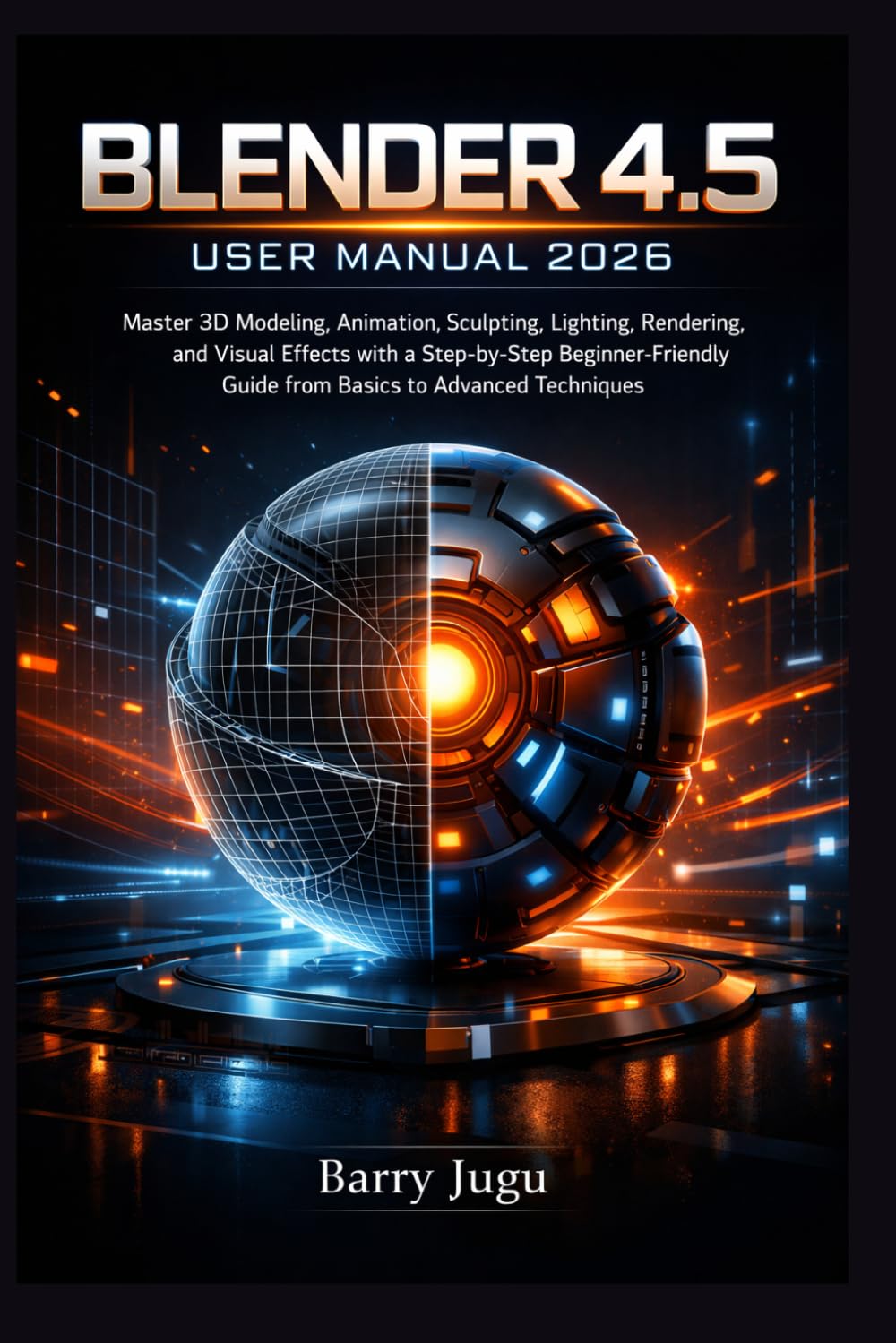 BLENDER 4.5 USER MANUAL 2026: Master 3D Modeling, Animation, Sculpting, Lighting, Rendering, and Visual Effects with a Step-by-Step Beginner-Friendly Guide from Basics to Advanced Techniques