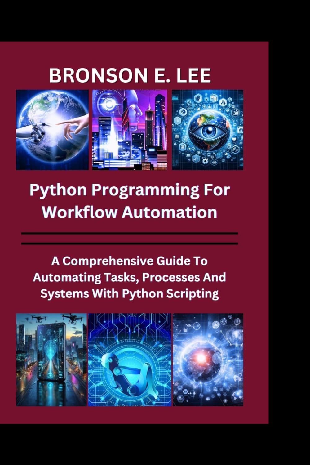 PYTHON PROGRAMMING FOR WORKFLOW AUTOMATION: A Comprehensive Guide To Automation Tasks, Processes And Systems With Python Scripting (TECH AND THE FUTURE SERIES)