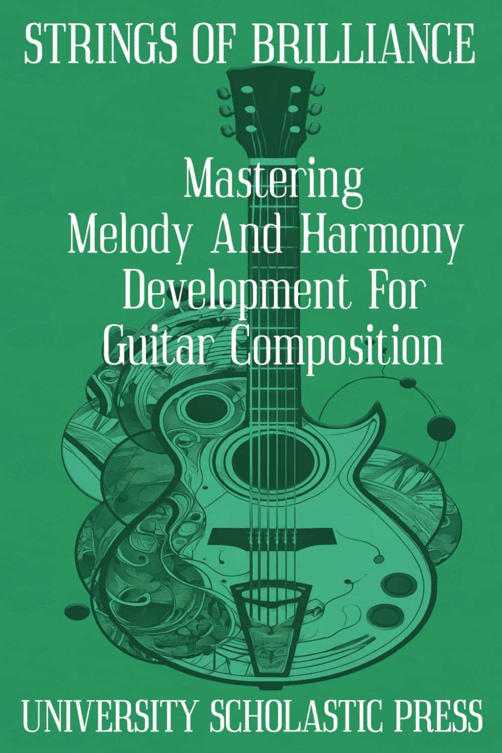 STRINGS OF BRILLIANCE: MASTERING MELODY AND HARMONY DEVELOPMENT FOR GUITAR COMPOSITION (GUITAR COMPOSITION BLUEPRINTS)