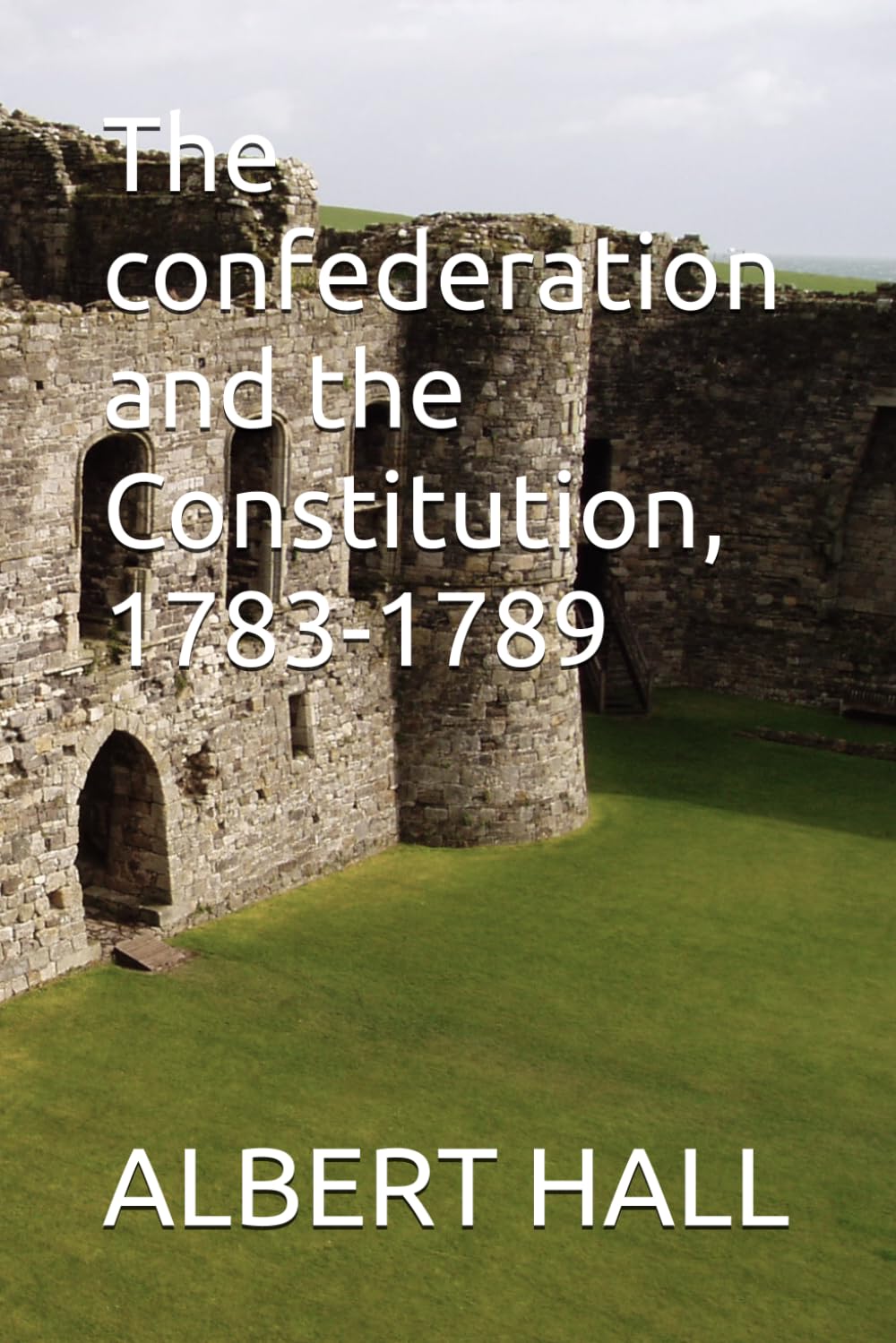 The confederation and the Constitution, 1783-1789 (The Anti-Federalist Papers The Complete Debate Against the Constitution (1787–1788))
