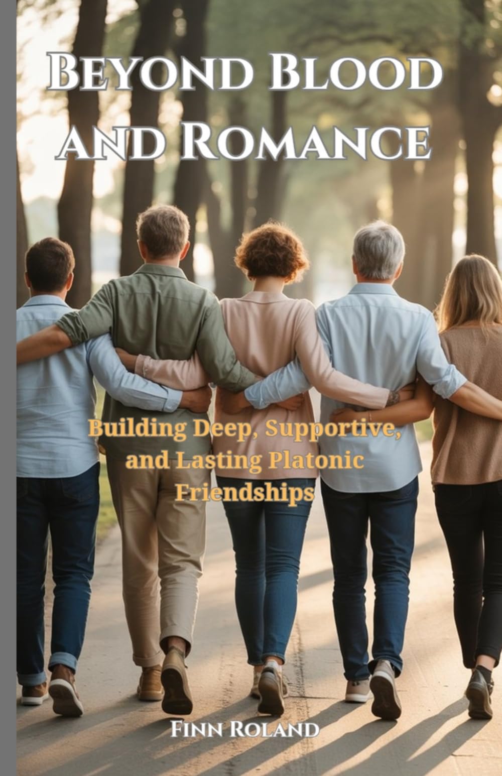 Beyond Blood and Romance: Building Deep, Supportive, and Lasting Platonic Friendships