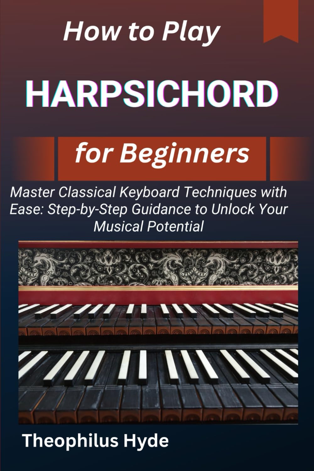HOW TO PLAY HARPSICHORD FOR BEGINNERS: Master Classical Keyboard Techniques with Ease: Step-by-Step Guidance to Unlock Your Musical Potential