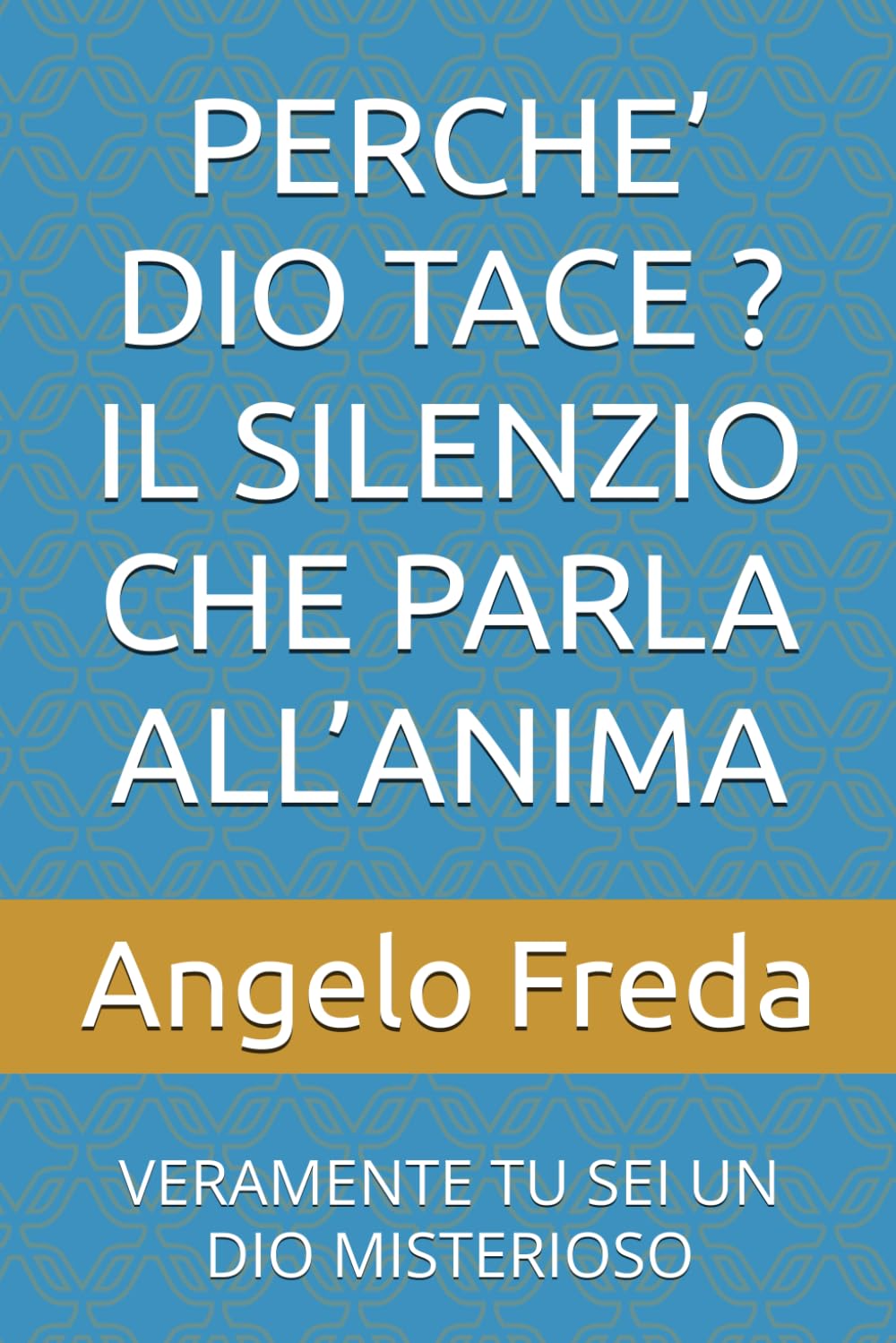 PERCHE’ DIO TACE ? IL SILENZIO CHE PARLA ALL’ANIMA: VERAMENTE TU SEI UN DIO MISTERIOSO (IL LIBRO DEL PERCHE')