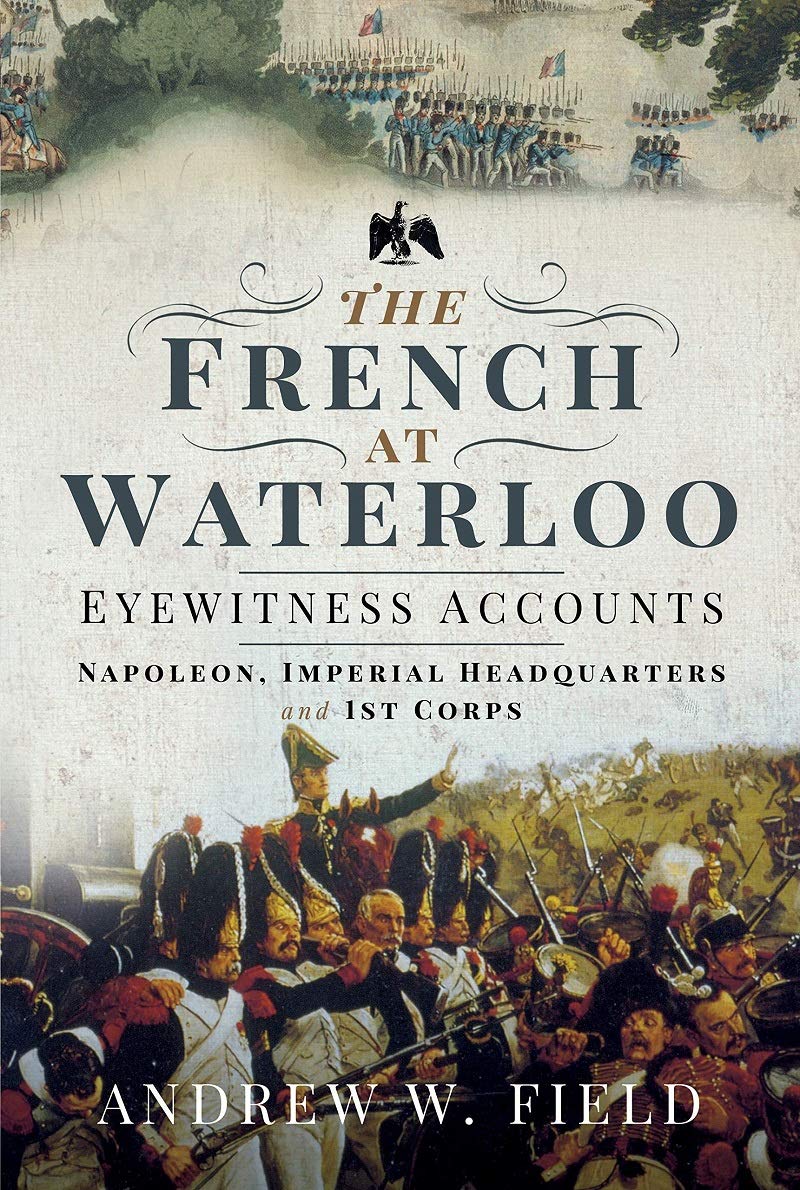 The French at Waterloo: Eyewitness Accounts: Napoleon, Imperial Headquarters and 1st Corps