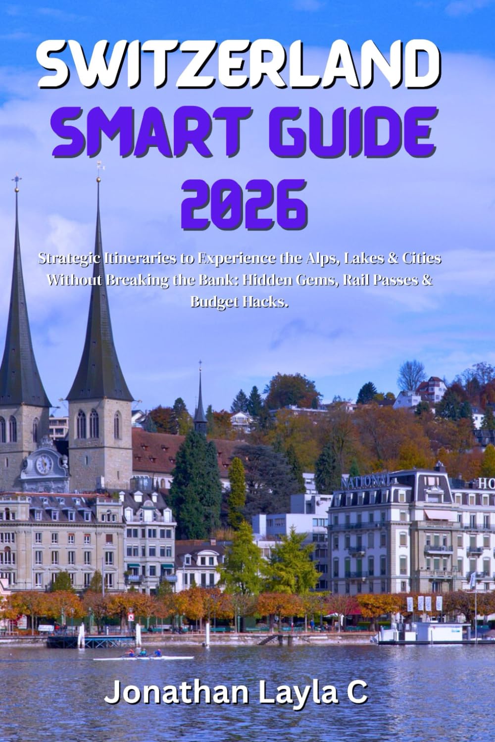 Switzerland Smart Guide 2026: Strategic Itineraries to Experience the Alps, Lakes & Cities Without Breaking the Bank: Hidden Gems, Rail Passes & Budget Hacks.