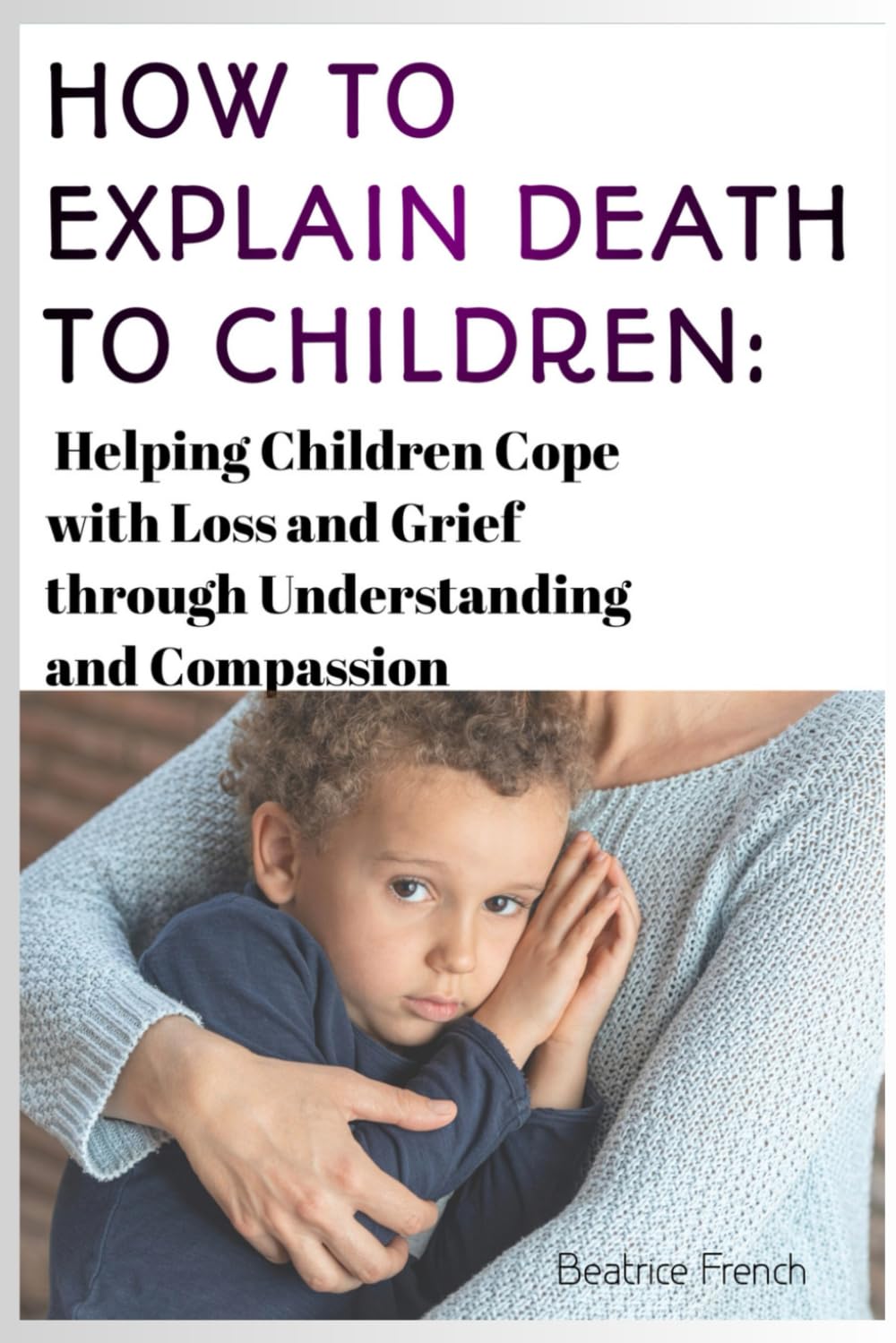 How to Explain Death to Children: Helping Children Cope with Loss and Grief through Understanding and Compassion.: Explaining death to children. The beautiful way to explain death to children.