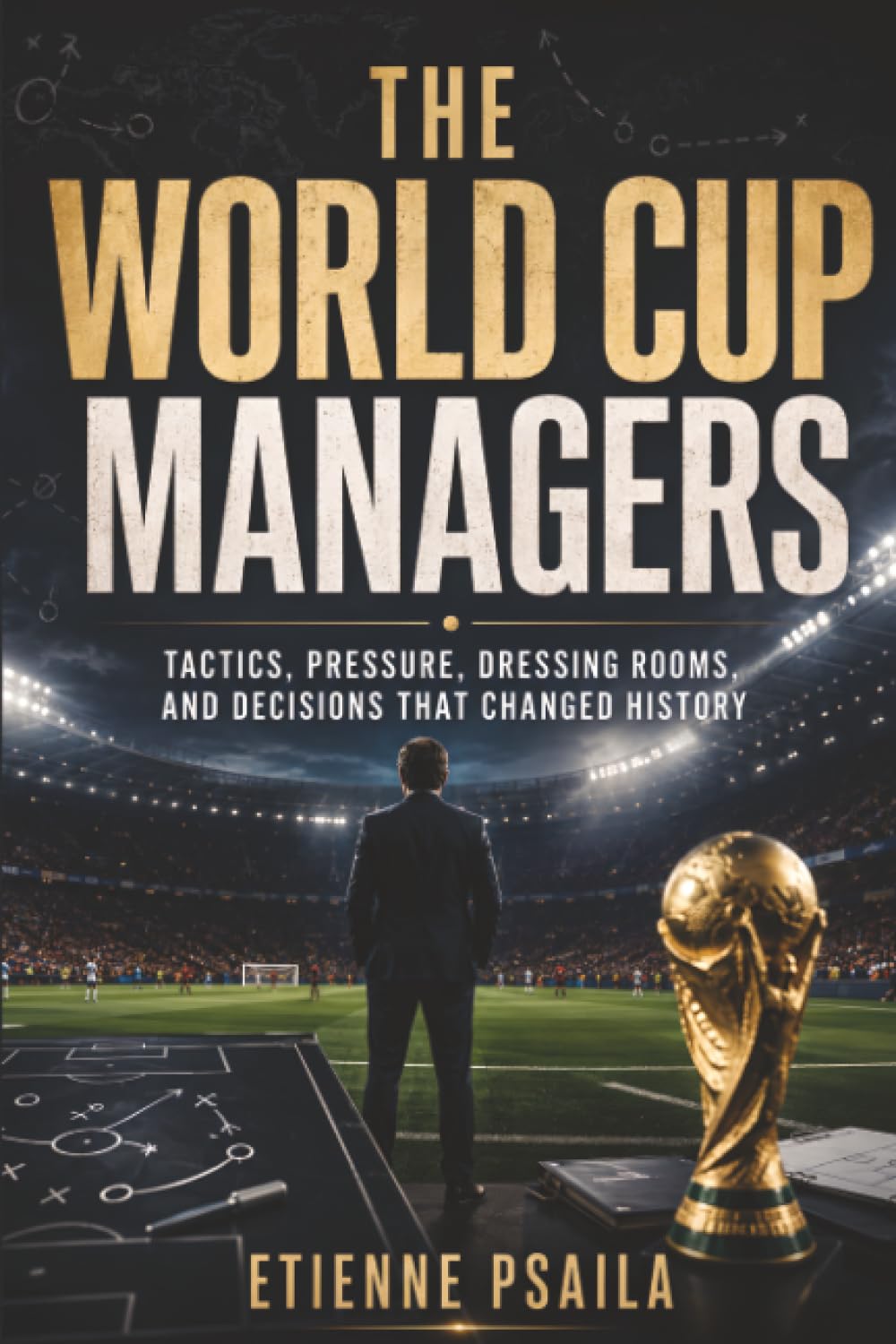The World Cup Managers: Tactics, Pressure, Dressing Rooms, and Decisions That Changed History