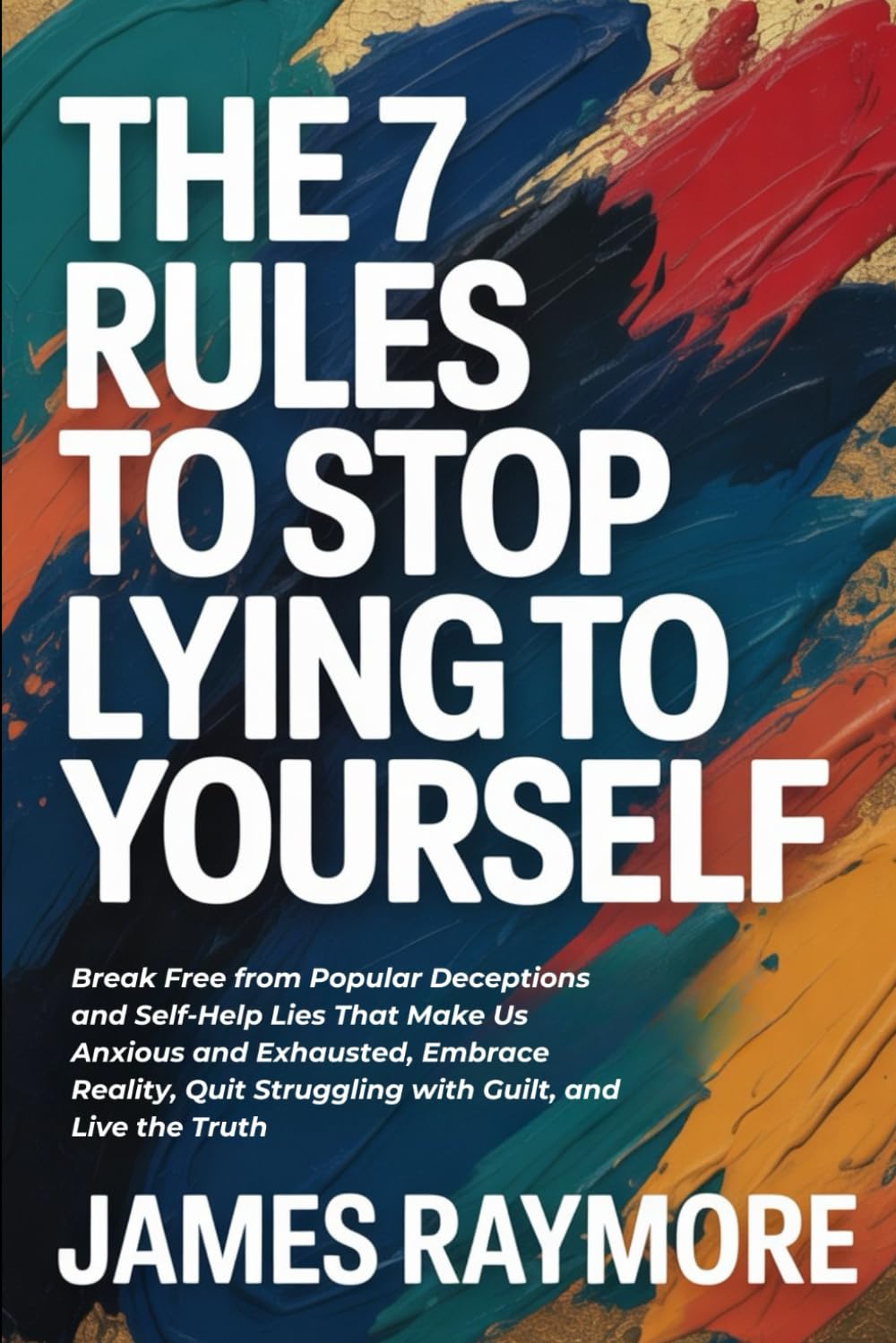 The 7 Rules To Stop Lying To Yourself: Break Free from Popular Deceptions and Self-Help Lies That Make Us Anxious and Exhausted, Embrace Reality, Quit Struggling with Guilt, and Live the Truth