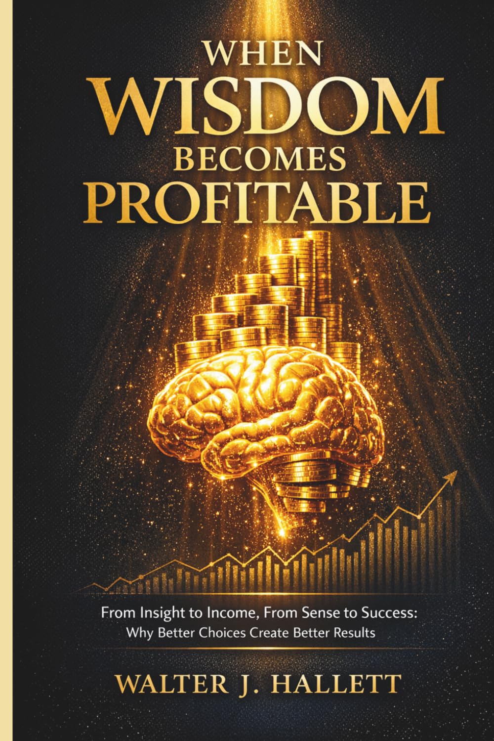 WHEN WISDOM BECOMES PROFITABLE: From Insight to Income, From Sense to Success: Why Better Choices Create Better Results