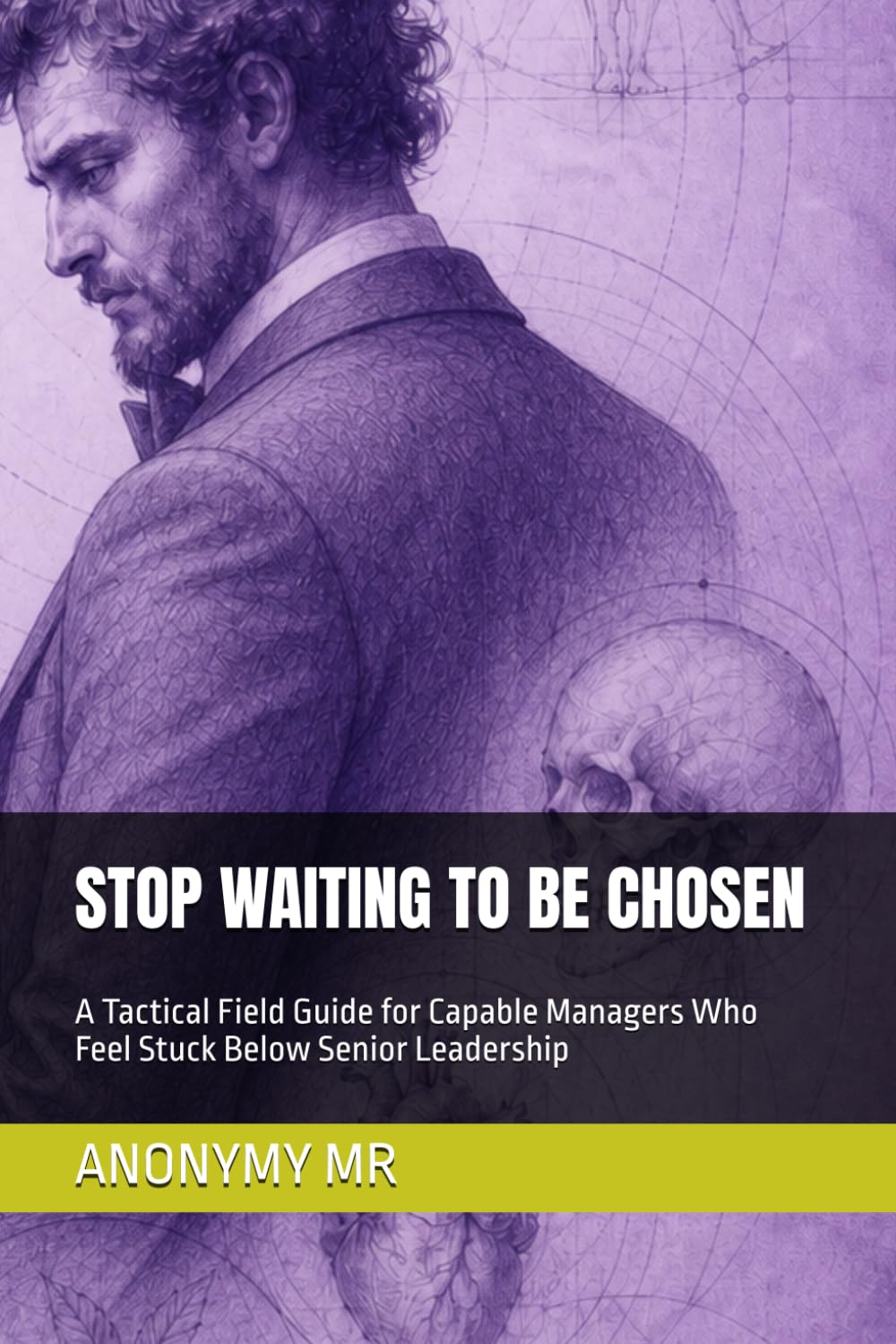 STOP WAITING TO BE CHOSEN: A Tactical Field Guide for Capable Managers Who Feel Stuck Below Senior Leadership