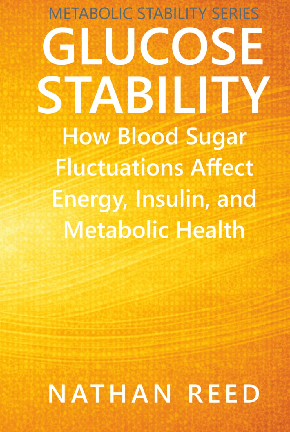 Glucose Stability: How Blood Sugar Fluctuations Affect Energy, Insulin, and Metabolic Health (Metabolic Stability Series)