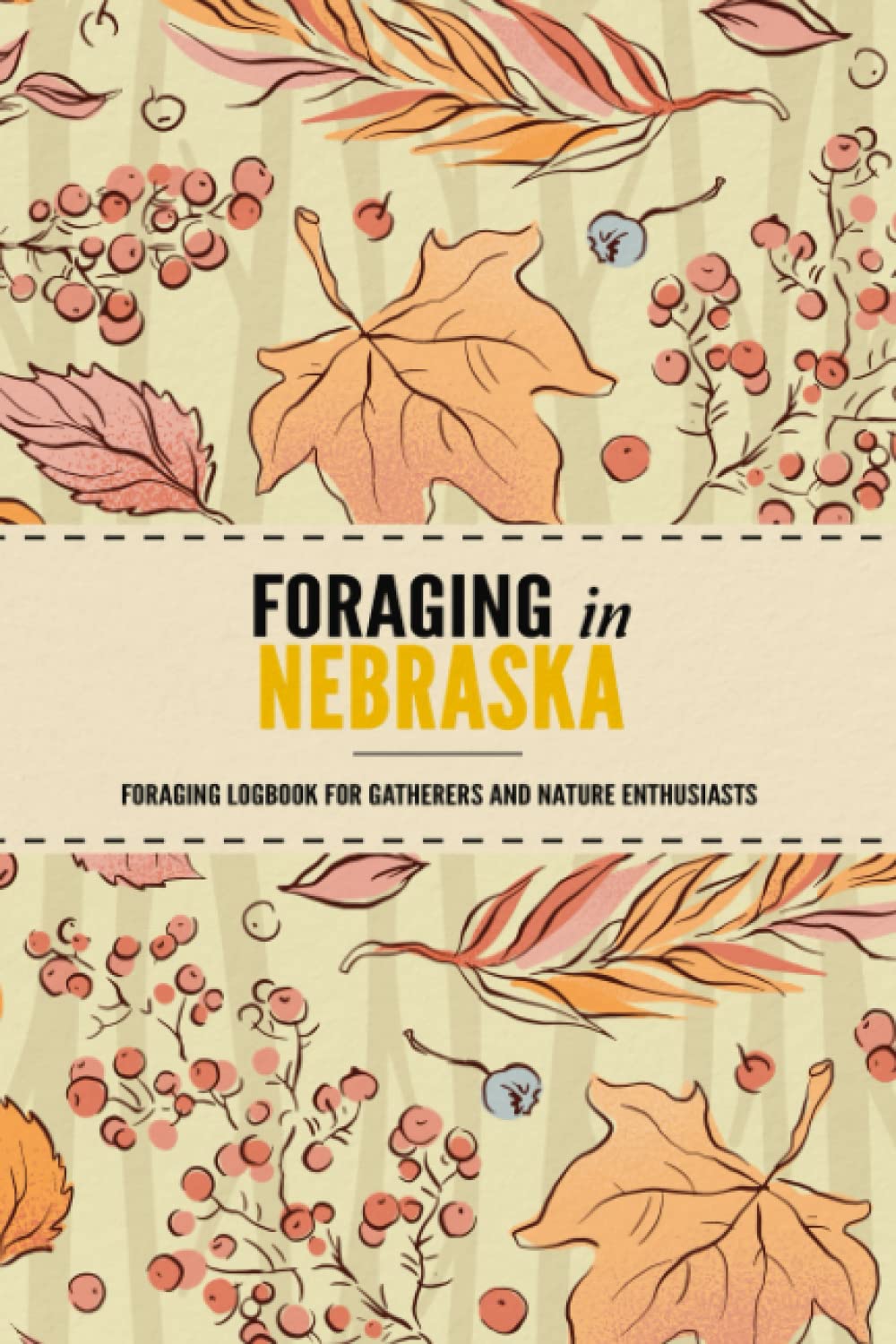 Foraging in Nebraska: Foraging Log Book for Local State Wilderness Enthusiasts (Grownups and Kids Alike) | Mushroom Hunting & Identification Journal |