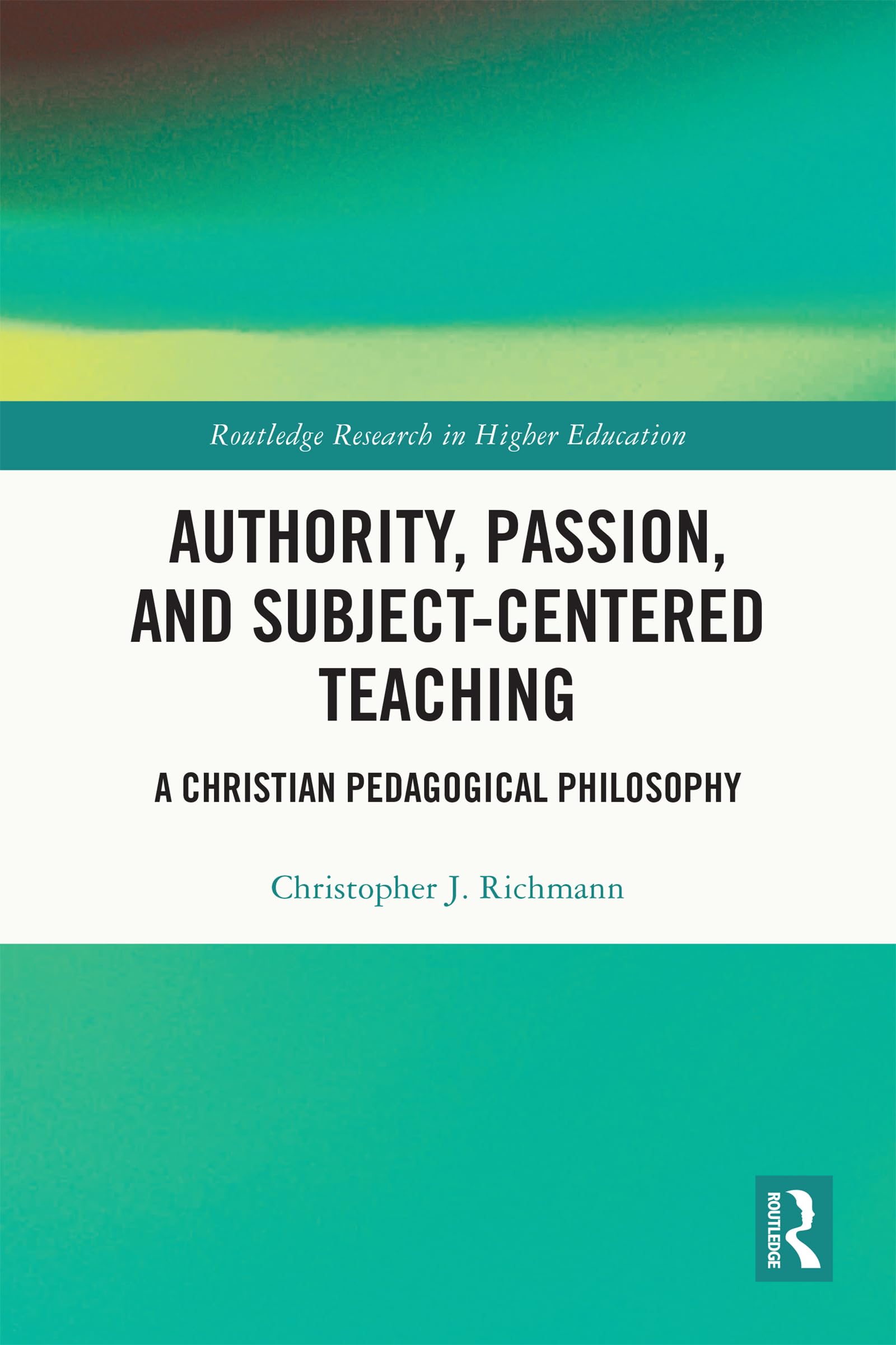 Authority, Passion, and Subject-Centered Teaching: A Christian Pedagogical Philosophy (Routledge Research in Higher Education)