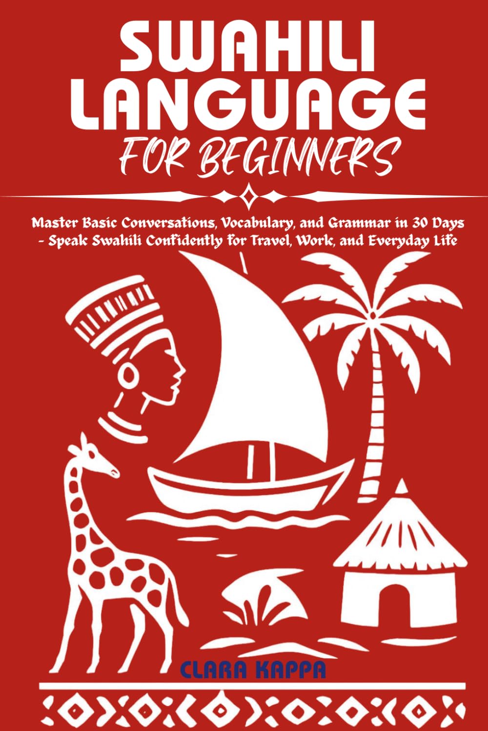 SWAHILI LANGUAGE FOR BEGINNERS: Master Basic Conversations, Vocabulary, and Grammar in 30 Days – Speak Swahili Confidently for Travel, Work, and Everyday Life (Language Mastery Guides)