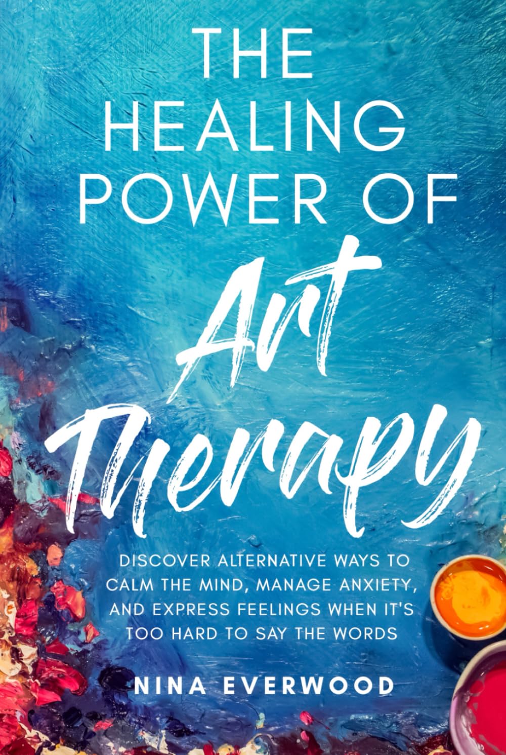 The Healing Power of Art Therapy: Discover Alternative Ways to Calm the Mind, Manage Anxiety, and Express Feelings When It's Too Hard to Say the Words