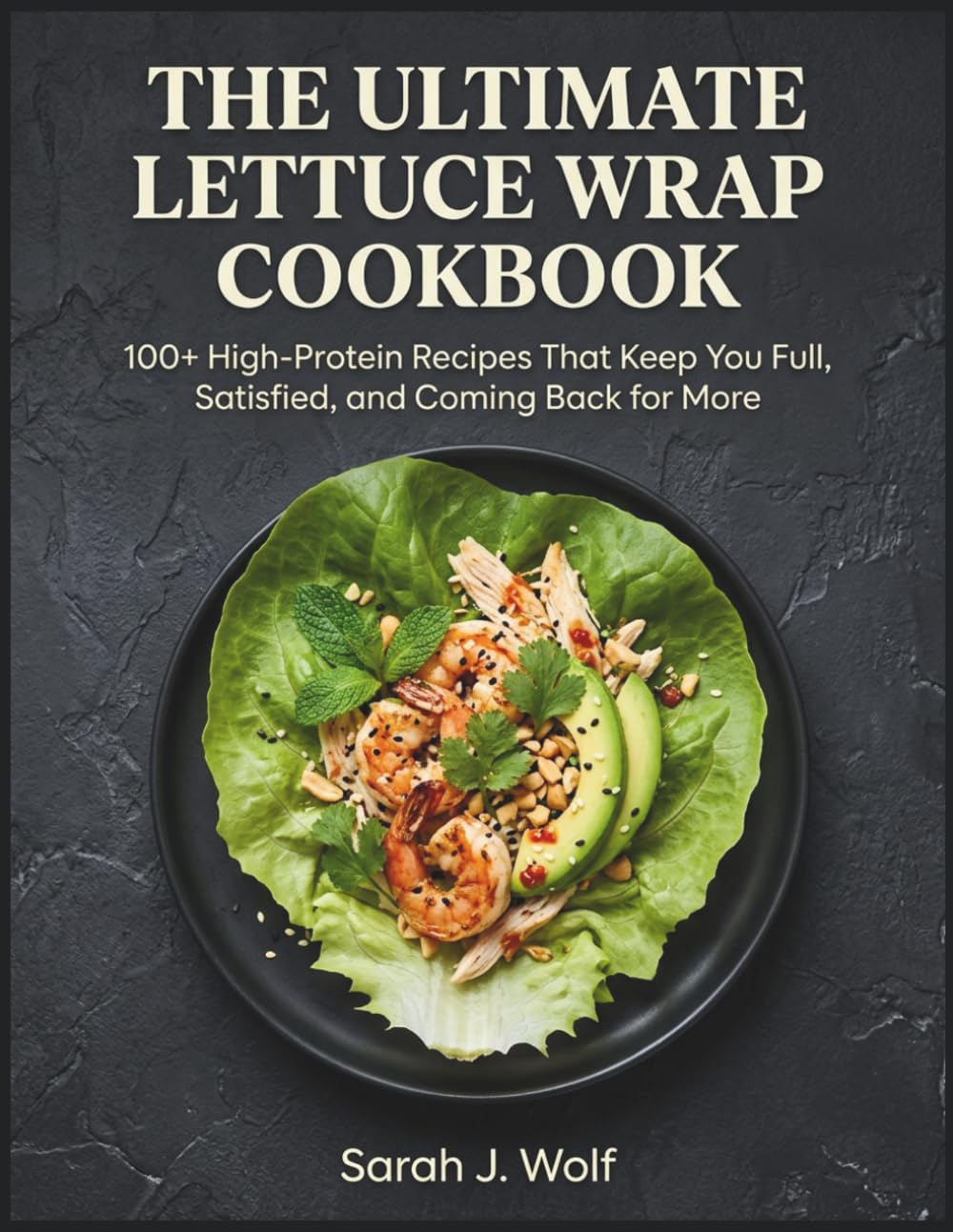 The Ultimate Lettuce Wrap Cookbook: 100+ High-Protein Recipes That Keep You Full, Satisfied, and Coming Back for More