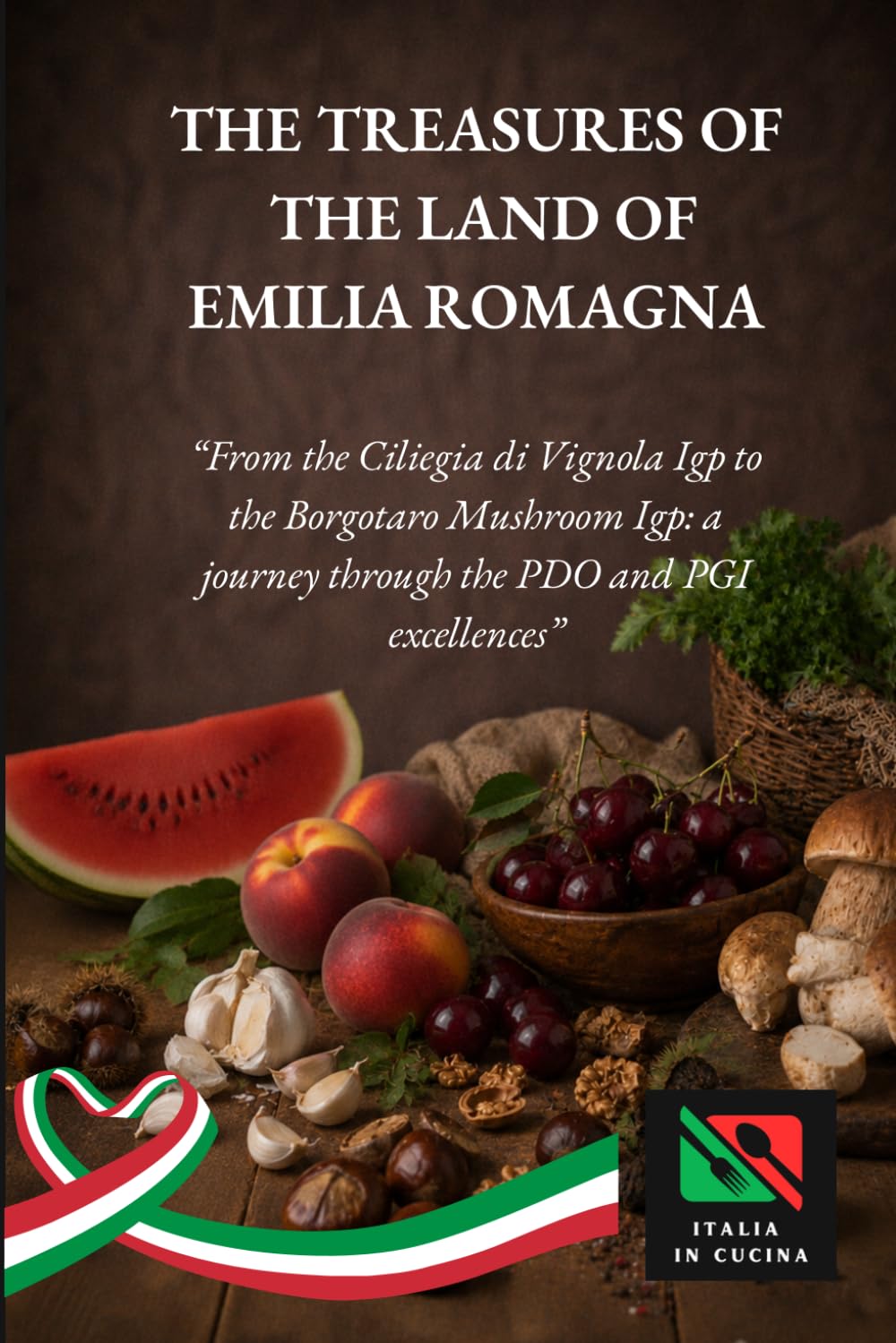 THE TREASURES OF THE LAND OF EMILIA ROMAGNA: "From the Ciliegia di Vignola Igp to the Borgotaro Mushroom Igp: a journey through the PDO and PGI ... and Quality – Flavors of Emilia-Romagna)