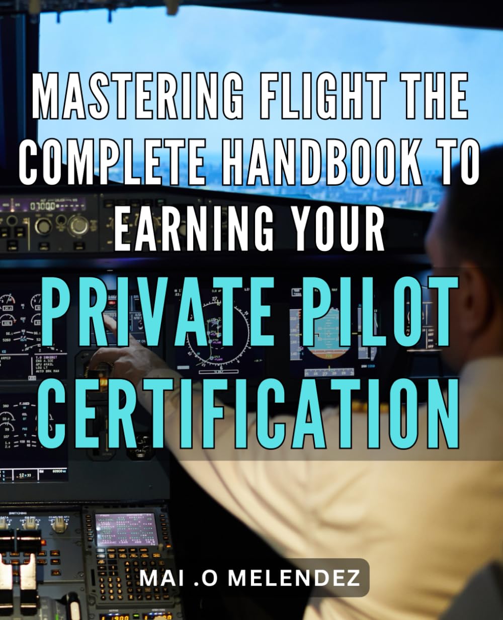Mastering Flight: The Complete Handbook to Earning Your Private Pilot Certification: Unlock Your Wings: The Ultimate Guide to Obtaining Your Private Pilot License with Confidence.