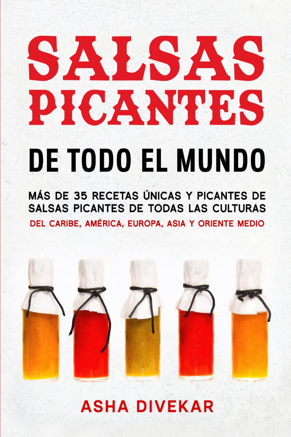 Salsas Picantes De Todo El Mundo: Más de 35 recetas únicas y picantes de salsas picantes de todas las culturas del Caribe, América, Europa, Asia y Oriente Medio