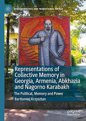 Representations of Collective Memory in Georgia, Armenia, Abkhazia and Nagorno Karabakh: The Political, Memory and Power (Memory Politics and Transitional Justice)
