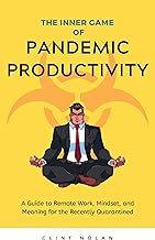 The Inner Game of Pandemic Productivity: A Guide to Remote Work, Mindset, and Meaning for the Recently Quarantined