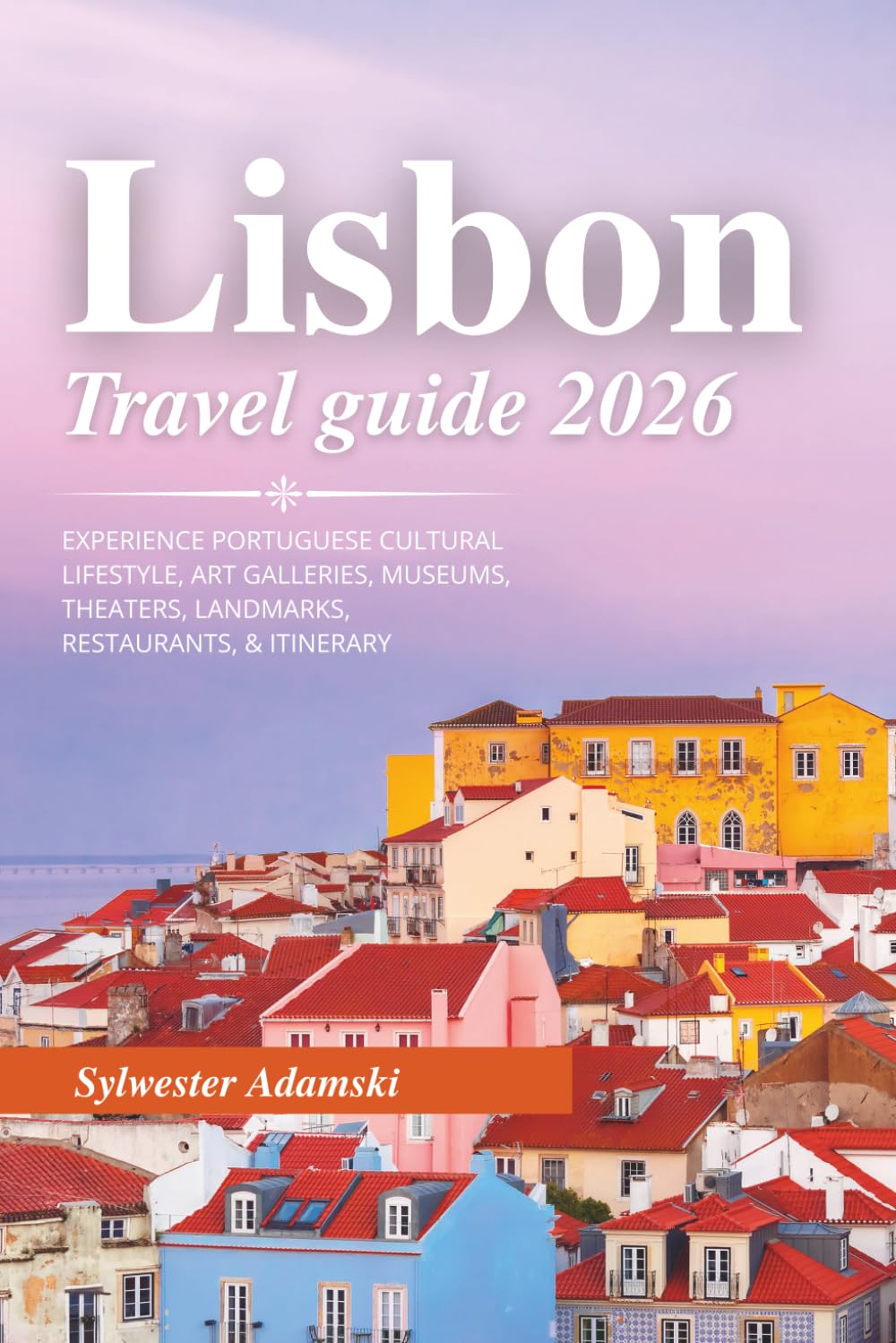 Lisbon Travel Guide 2026: Experience Portuguese Cultural lifestyle, Art galleries, Museums, Theaters, Landmarks, Restaurants, & Itinerary