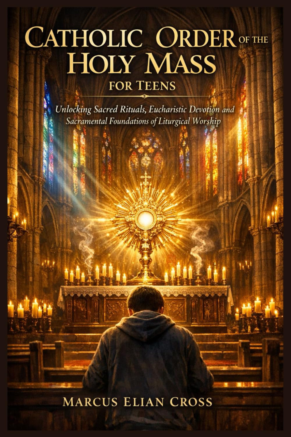 CATHOLIC ORDER OF THE HOLY MASS FOR TEENS: Unlocking Sacred Rituals, Eucharistic Devotion and Sacramental Foundations of Liturgical Worship
