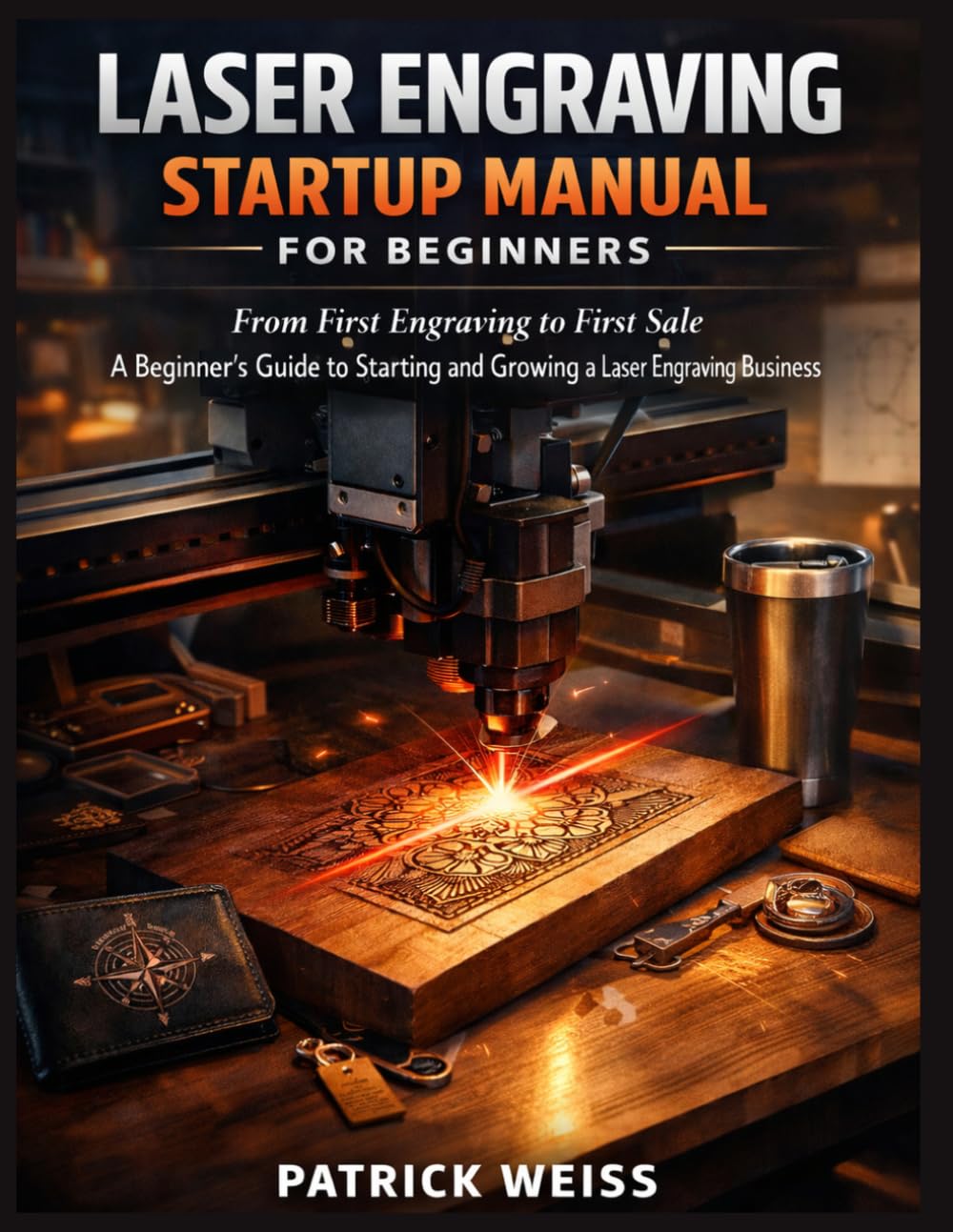 The Laser Engraving Startup Manual for Beginners: From First Engraving to First Sale: A Beginner’s Guide to Starting and Growing a Laser Engraving Business