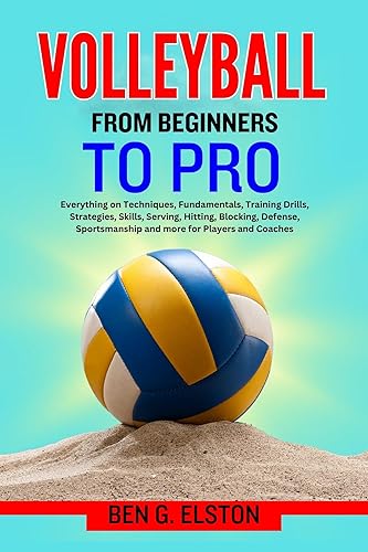 VOLLEYBALL FROM BEGINNERS TO PRO: Everything on Techniques, Fundamentals, Training Drills, Strategies, Skills, Serving, Hitting, Blocking, Defense, Sportsmanship ... Coaches (Sports world and mental toughness)