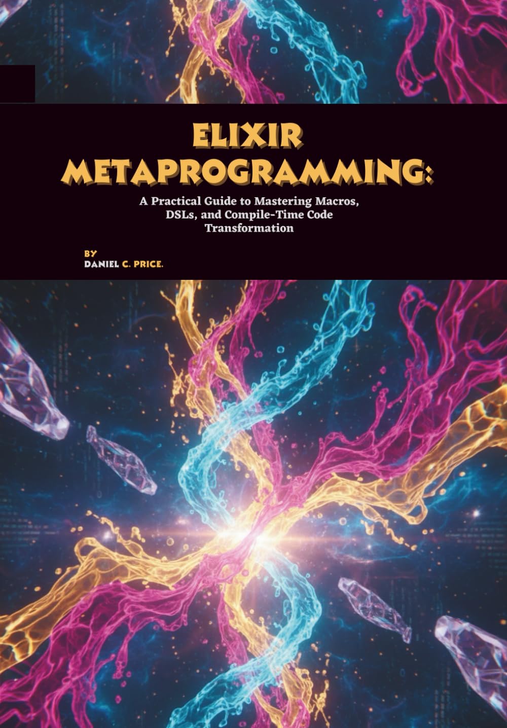 Elixir Metaprogramming: A Practical Guide to Mastering Macros, DSLs, and Compile-Time Code Transformation