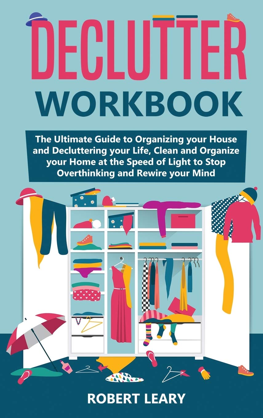 Declutter Workbook: The Ultimate Guide to Organizing your House and Decluttering your Life, Clean and Organize your Home at the Speed of Light to Stop Overthinking and Rewire your Mind
